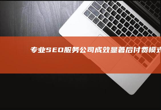 专业SEO服务公司：成效显著后付费模式