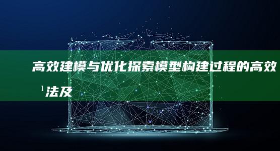 高效建模与优化：探索模型构建过程的高效方法及优化策略