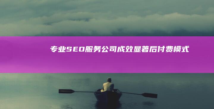 专业SEO服务公司：成效显著后付费模式