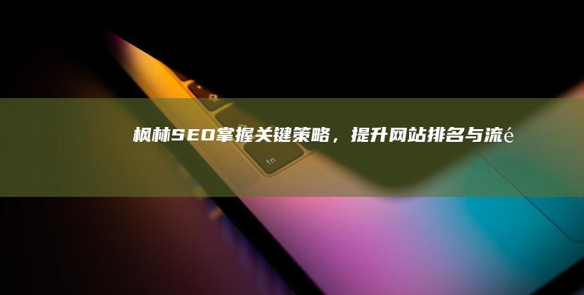 枫林SEO：掌握关键策略，提升网站排名与流量